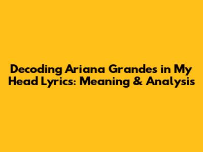 Decoding Ariana Grande's "in My Head" Lyrics: Meaning & Analysis