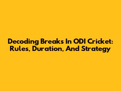 Decoding Breaks In ODI Cricket: Rules, Duration, And Strategy