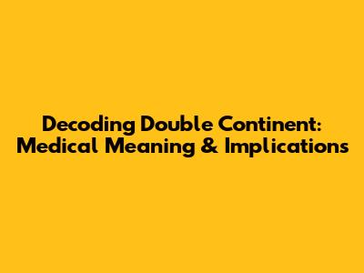 Decoding Double Continent: Medical Meaning & Implications