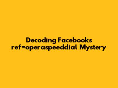 Decoding Facebook's 'ref=operaspeeddial' Mystery