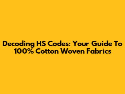 Decoding HS Codes: Your Guide To 100% Cotton Woven Fabrics
