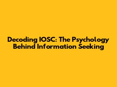 Decoding IOSC: The Psychology Behind Information Seeking