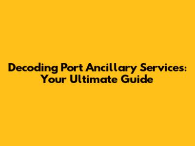 Decoding Port Ancillary Services: Your Ultimate Guide