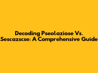 Decoding Pseolaziose Vs. Sescazscse: A Comprehensive Guide