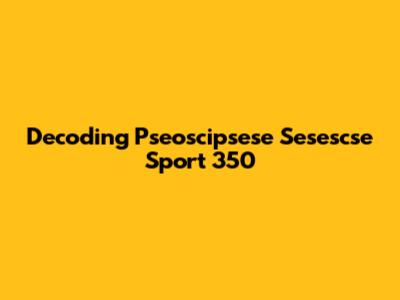 Decoding Pseoscipsese Sesescse Sport 350