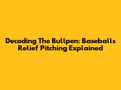 Decoding The Bullpen: Baseball's Relief Pitching Explained