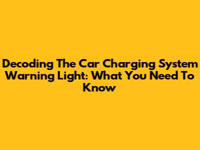 Decoding The Car Charging System Warning Light: What You Need To Know