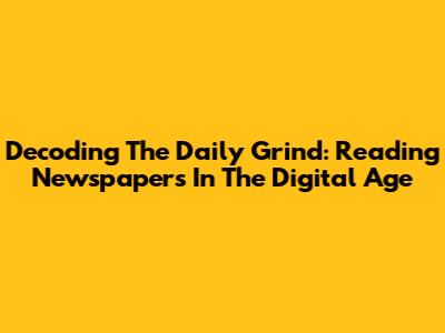 Decoding The Daily Grind: Reading Newspapers In The Digital Age