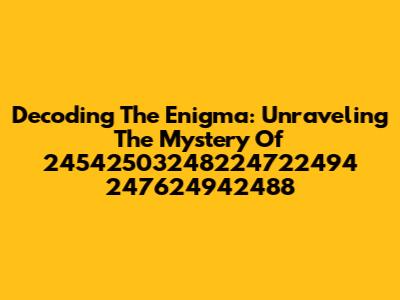 Decoding The Enigma: Unraveling The Mystery Of 24542503248224722494 247624942488