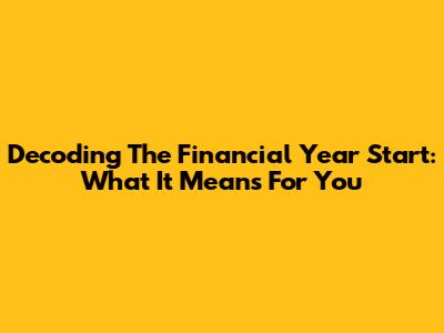 Decoding The Financial Year Start: What It Means For You