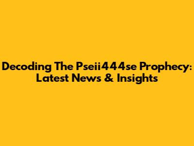 Decoding The Pseii444se Prophecy: Latest News & Insights