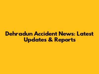 Dehradun Accident News: Latest Updates & Reports