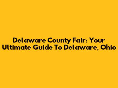 Delaware County Fair: Your Ultimate Guide To Delaware, Ohio