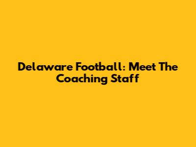 Delaware Football: Meet The Coaching Staff