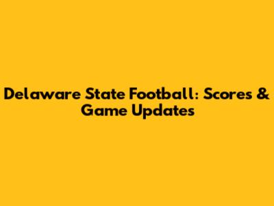 Delaware State Football: Scores & Game Updates