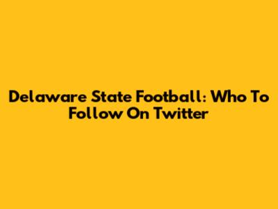 Delaware State Football: Who To Follow On Twitter