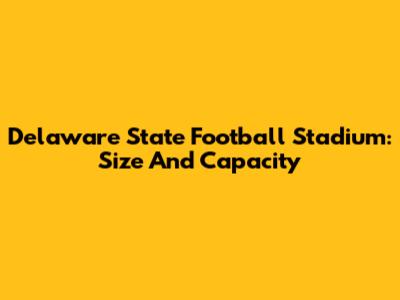Delaware State Football Stadium: Size And Capacity