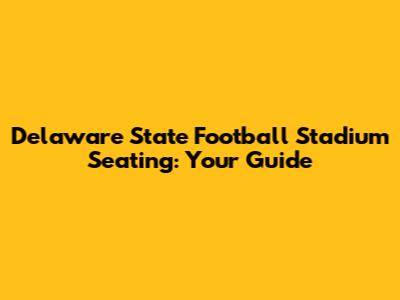Delaware State Football Stadium Seating: Your Guide