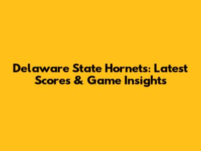Delaware State Hornets: Latest Scores & Game Insights