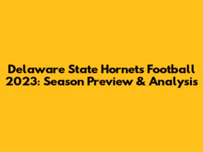 Delaware State Hornets Football 2023: Season Preview & Analysis