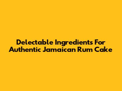 Delectable Ingredients For Authentic Jamaican Rum Cake