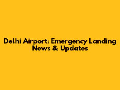 Delhi Airport: Emergency Landing News & Updates