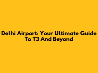 Delhi Airport: Your Ultimate Guide To T3 And Beyond