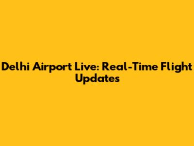 Delhi Airport Live: Real-Time Flight Updates