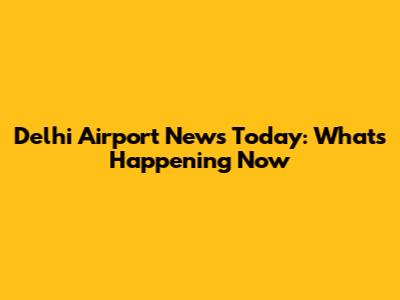 Delhi Airport News Today: What's Happening Now