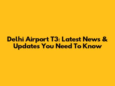 Delhi Airport T3: Latest News & Updates You Need To Know