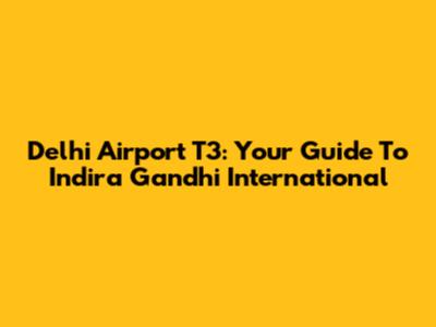 Delhi Airport T3: Your Guide To Indira Gandhi International
