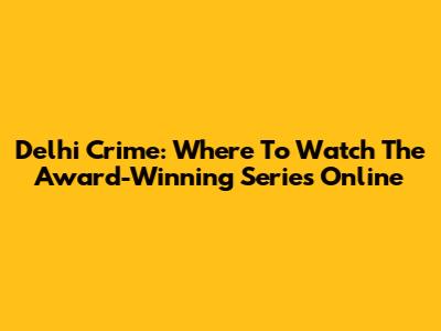 Delhi Crime: Where To Watch The Award-Winning Series Online