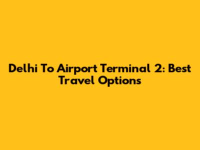 Delhi To Airport Terminal 2: Best Travel Options