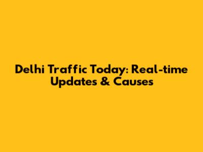 Delhi Traffic Today: Real-time Updates & Causes