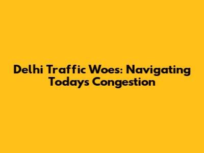 Delhi Traffic Woes: Navigating Today's Congestion