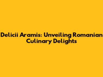 Delicii Aramis: Unveiling Romanian Culinary Delights