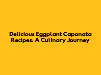 Delicious Eggplant Caponata Recipes: A Culinary Journey
