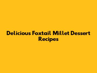 Delicious Foxtail Millet Dessert Recipes