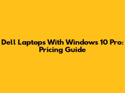 Dell Laptops With Windows 10 Pro: Pricing Guide