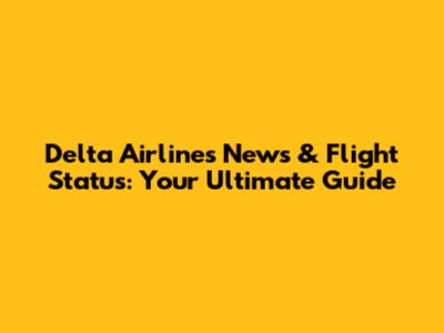 Delta Airlines News & Flight Status: Your Ultimate Guide