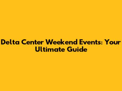 Delta Center Weekend Events: Your Ultimate Guide