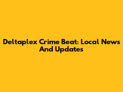 Deltaplex Crime Beat: Local News And Updates