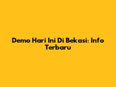 Demo Hari Ini Di Bekasi: Info Terbaru