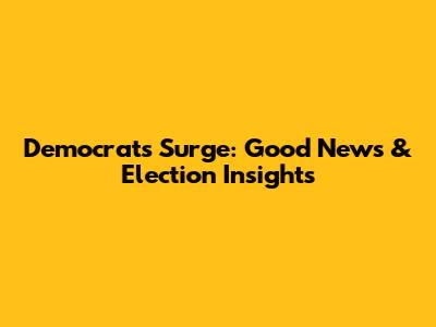 Democrats Surge: Good News & Election Insights