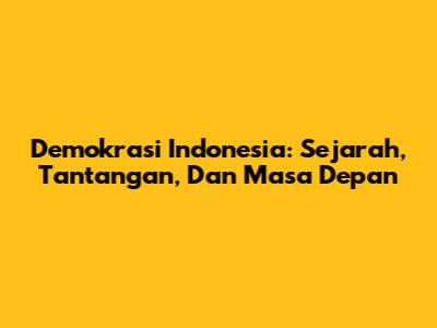 Demokrasi Indonesia: Sejarah, Tantangan, Dan Masa Depan