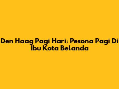 Den Haag Pagi Hari: Pesona Pagi Di Ibu Kota Belanda