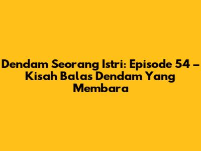 Dendam Seorang Istri: Episode 54 – Kisah Balas Dendam Yang Membara