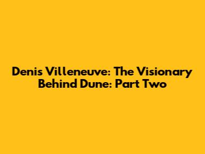 Denis Villeneuve: The Visionary Behind Dune: Part Two