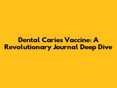 Dental Caries Vaccine: A Revolutionary Journal Deep Dive