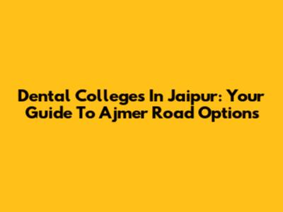 Dental Colleges In Jaipur: Your Guide To Ajmer Road Options